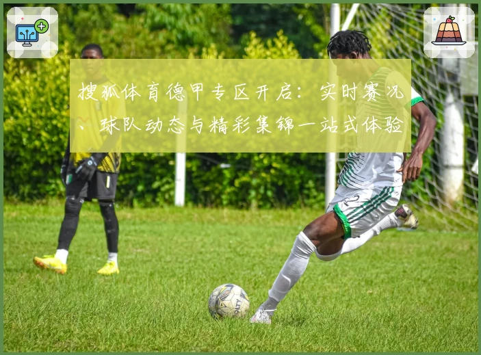 搜狐体育德甲专区开启：实时赛况、球队动态与精彩集锦一站式体验