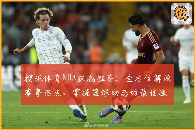 搜狐体育NBA权威推荐：全方位解读赛事热点，掌握篮球动态的最佳选择