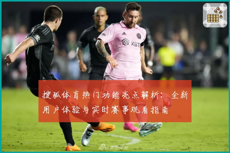 搜狐体育热门功能亮点解析：全新用户体验与实时赛事观看指南