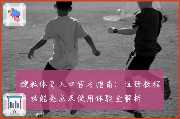 搜狐体育入口官方指南：注册教程、功能亮点及使用体验全解析