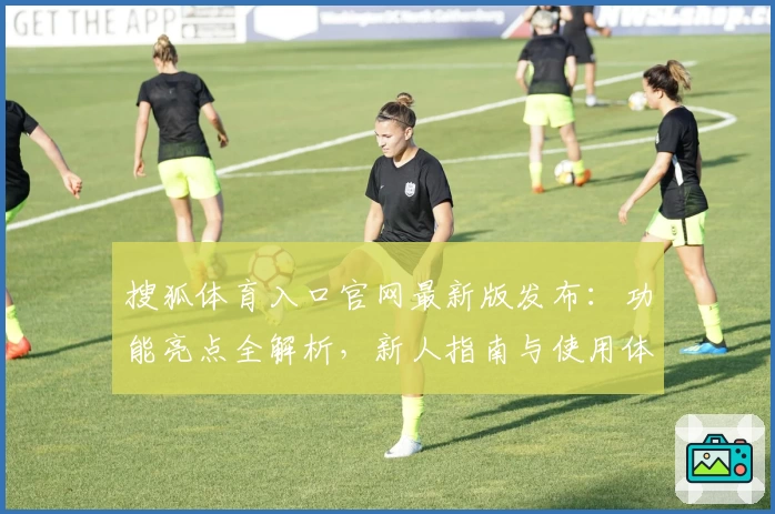 搜狐体育入口官网最新版发布:功能亮点全解析,新人指南与使用体验一览