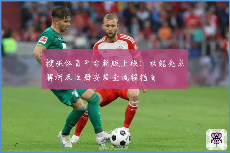 搜狐体育平台新版上线：功能亮点解析及注册安装全流程指南