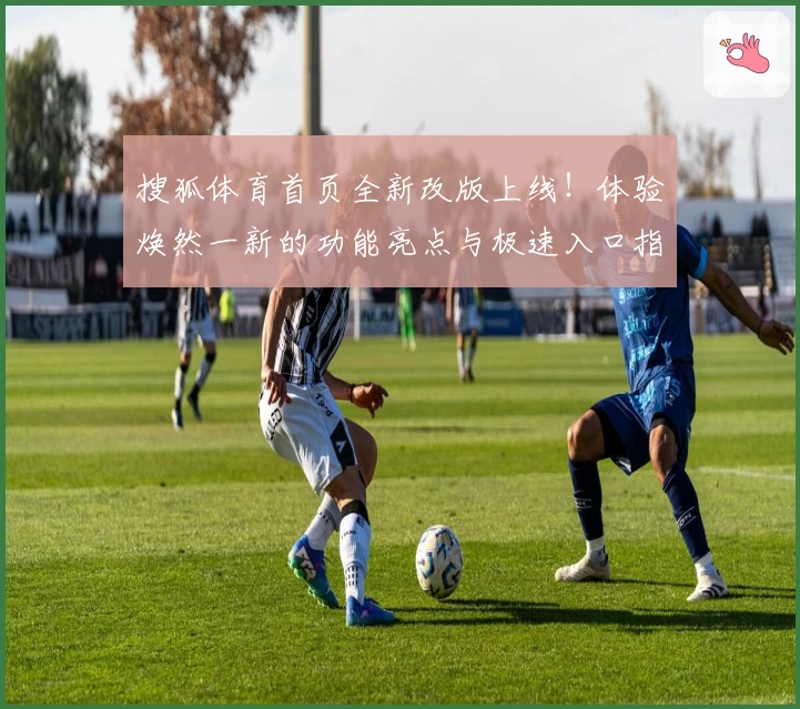 搜狐体育首页全新改版上线！体验焕然一新的功能亮点与极速入口指南