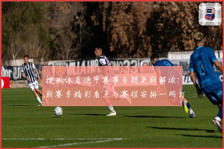 搜狐体育德甲赛事专题更新解读：新赛季精彩看点与赛程安排一网打尽