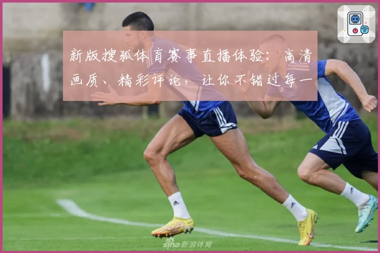 新版搜狐体育赛事直播体验：高清画质、精彩评论，让你不错过每一场精彩对决