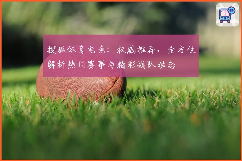 搜狐体育电竞：权威推荐，全方位解析热门赛事与精彩战队动态