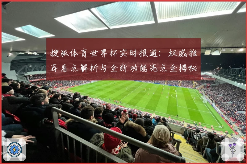 搜狐体育世界杯实时报道:权威推荐看点解析与全新功能亮点全揭秘