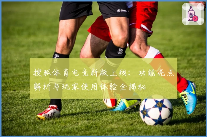 搜狐体育电竞新版上线：功能亮点解析与玩家使用体验全揭秘