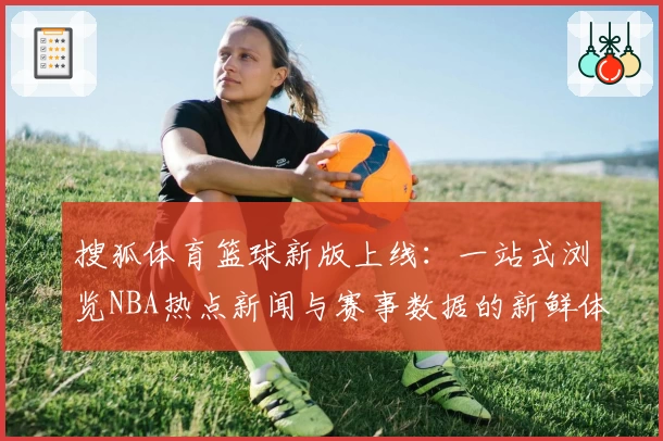 搜狐体育篮球新版上线：一站式浏览NBA热点新闻与赛事数据的新鲜体验