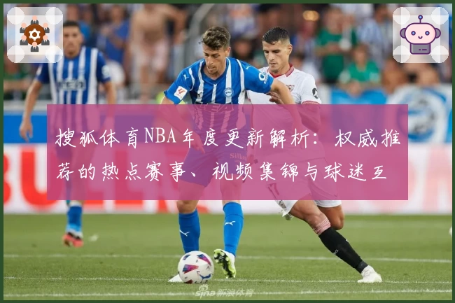 搜狐体育NBA年度更新解析：权威推荐的热点赛事、视频集锦与球迷互动亮点