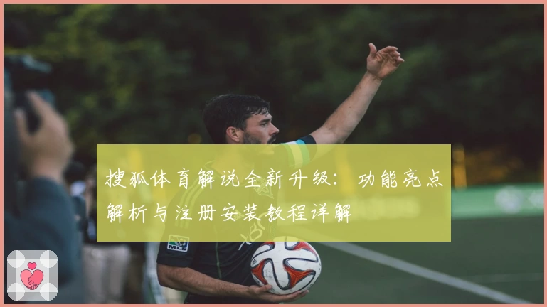 搜狐体育解说全新升级：功能亮点解析与注册安装教程详解