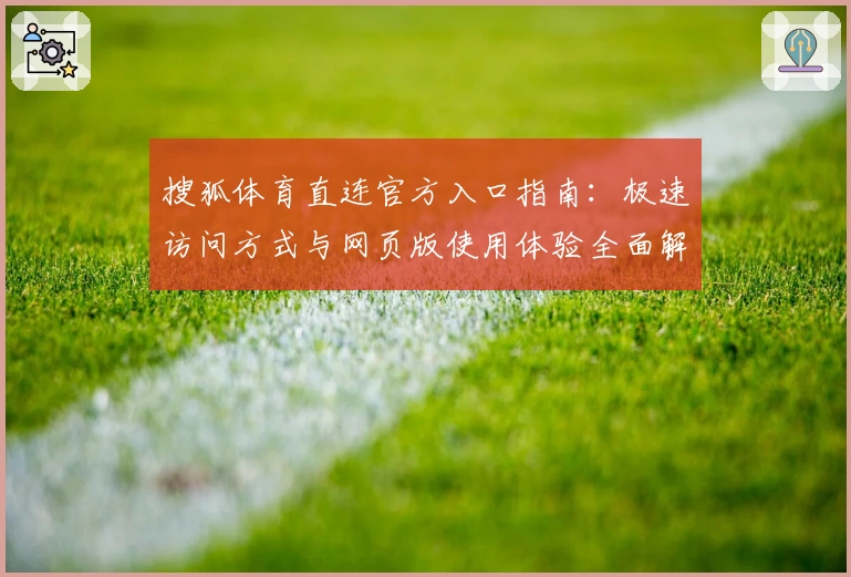 搜狐体育直连官方入口指南：极速访问方式与网页版使用体验全面解析
