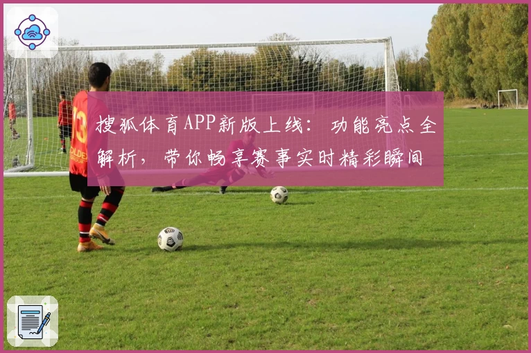 搜狐体育APP新版上线：功能亮点全解析，带你畅享赛事实时精彩瞬间