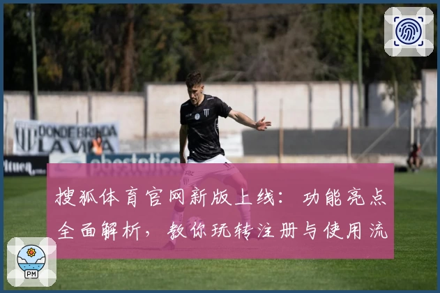 搜狐体育官网新版上线：功能亮点全面解析，教你玩转注册与使用流程