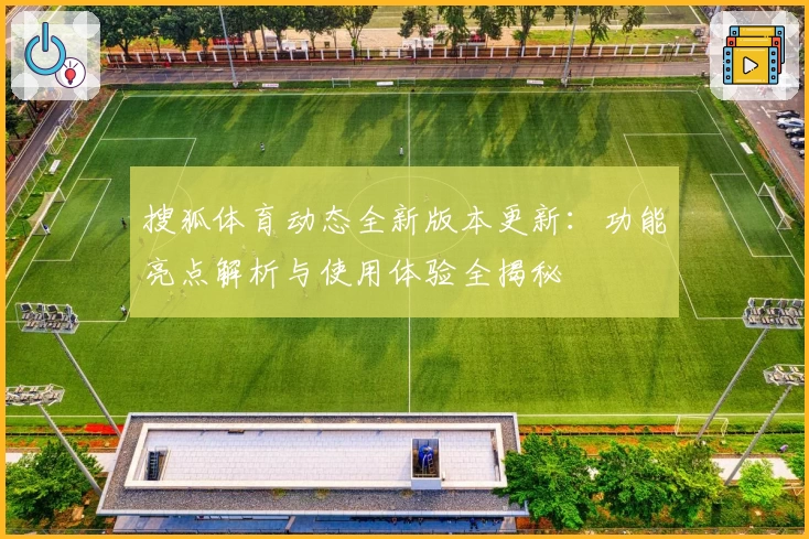搜狐体育动态全新版本更新：功能亮点解析与使用体验全揭秘