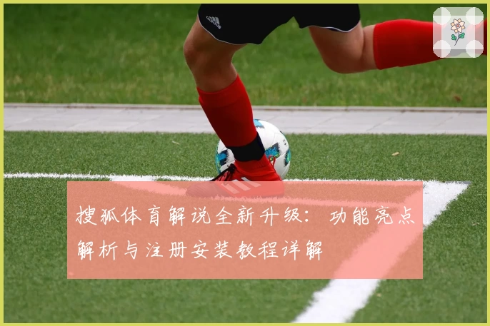 搜狐体育解说全新升级：功能亮点解析与注册安装教程详解