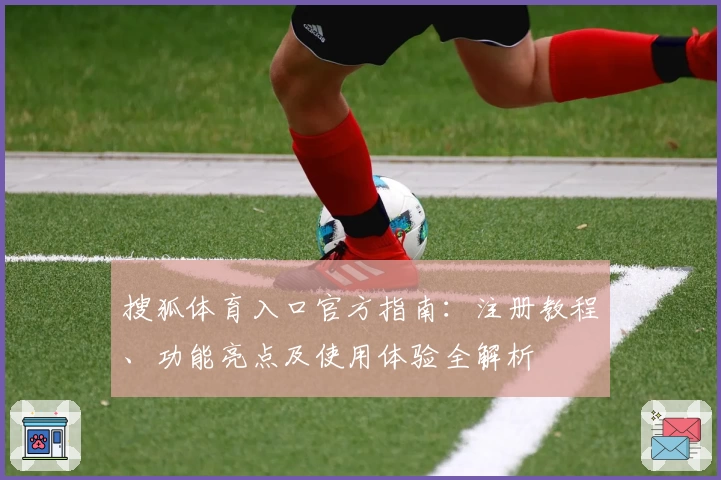 搜狐体育入口官方指南:注册教程、功能亮点及使用体验全解析