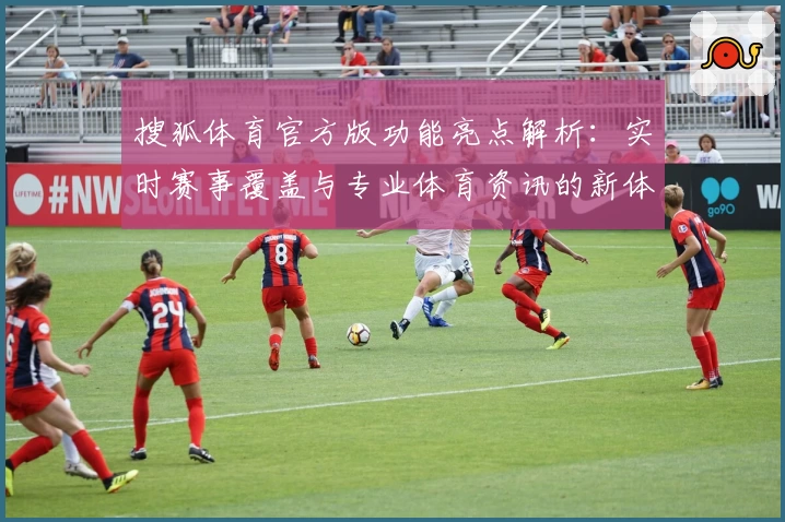 搜狐体育官方版功能亮点解析：实时赛事覆盖与专业体育资讯的新体验