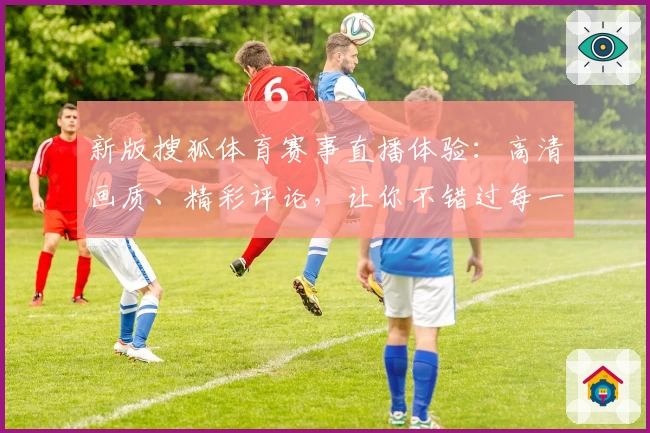 新版搜狐体育赛事直播体验：高清画质、精彩评论，让你不错过每一场精彩对决