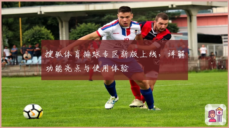 搜狐体育排球专区新版上线，详解功能亮点与使用体验