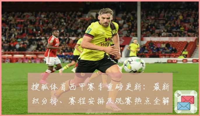 搜狐体育西甲赛季重磅更新:最新积分榜、赛程安排及观赛热点全解析