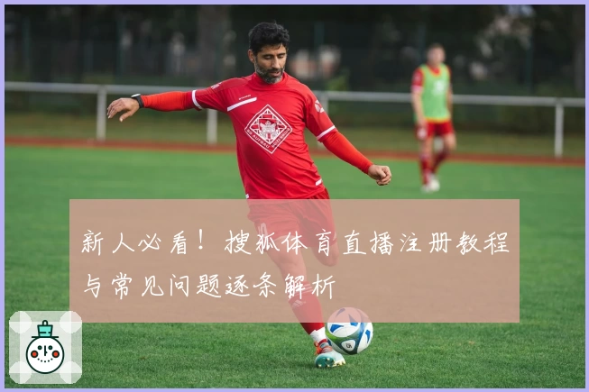 新人必看！搜狐体育直播注册教程与常见问题逐条解析
