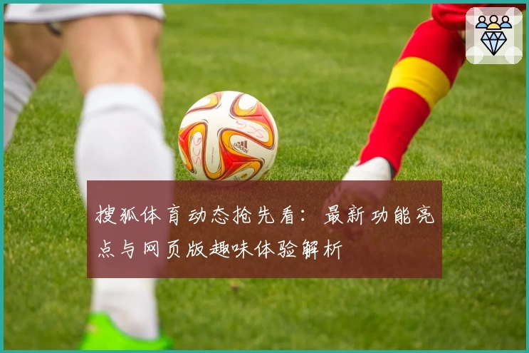 搜狐体育动态抢先看：最新功能亮点与网页版趣味体验解析