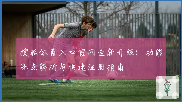 搜狐体育入口官网全新升级：功能亮点解析与快速注册指南
