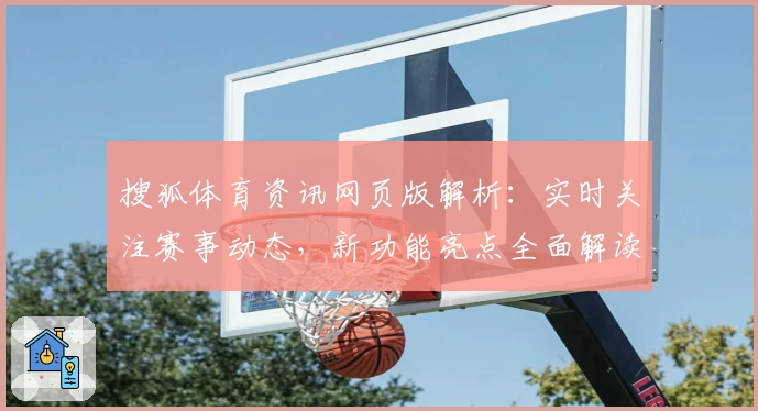 搜狐体育资讯网页版解析：实时关注赛事动态，新功能亮点全面解读