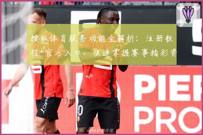 搜狐体育服务功能全解析：注册教程+官方入口，快速掌握赛事精彩资讯与使用技巧