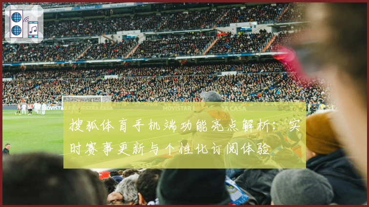 搜狐体育手机端功能亮点解析：实时赛事更新与个性化订阅体验