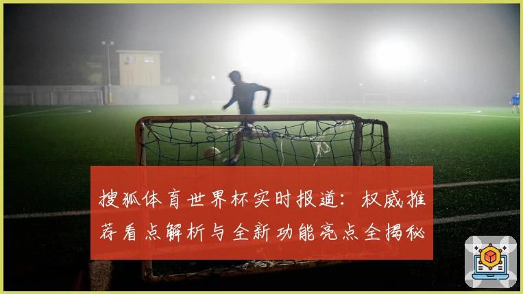 搜狐体育世界杯实时报道:权威推荐看点解析与全新功能亮点全揭秘