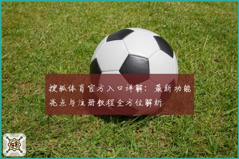 搜狐体育官方入口详解：最新功能亮点与注册教程全方位解析