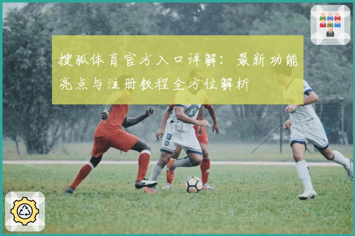 搜狐体育官方入口详解：最新功能亮点与注册教程全方位解析