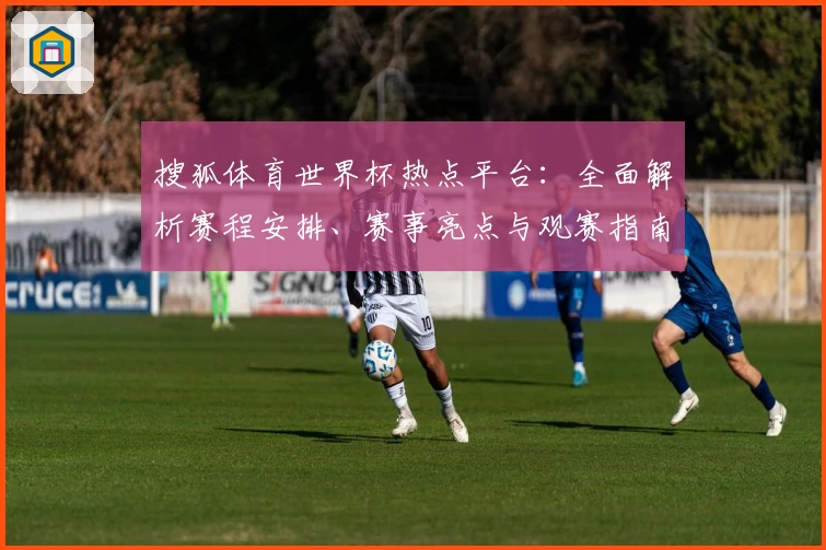 搜狐体育世界杯热点平台：全面解析赛程安排、赛事亮点与观赛指南