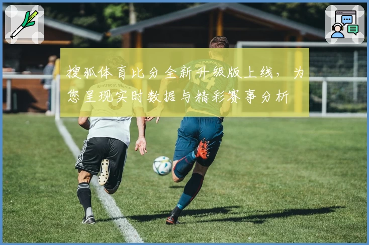搜狐体育比分全新升级版上线，为您呈现实时数据与精彩赛事分析