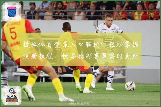搜狐体育登录入口解析：轻松掌握注册教程，畅享精彩赛事实时更新