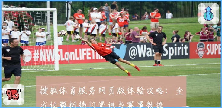 搜狐体育服务网页版体验攻略：全方位解析热门资讯与赛事数据