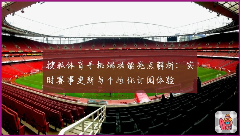 搜狐体育手机端功能亮点解析：实时赛事更新与个性化订阅体验