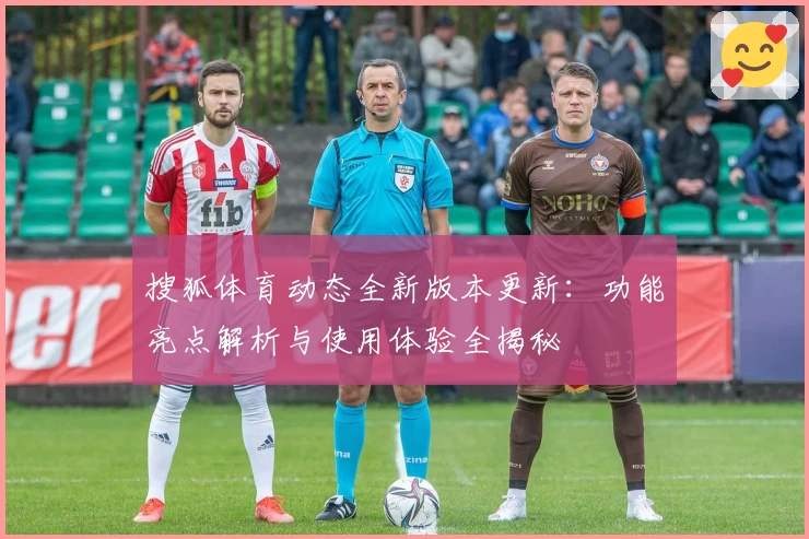 搜狐体育动态全新版本更新：功能亮点解析与使用体验全揭秘