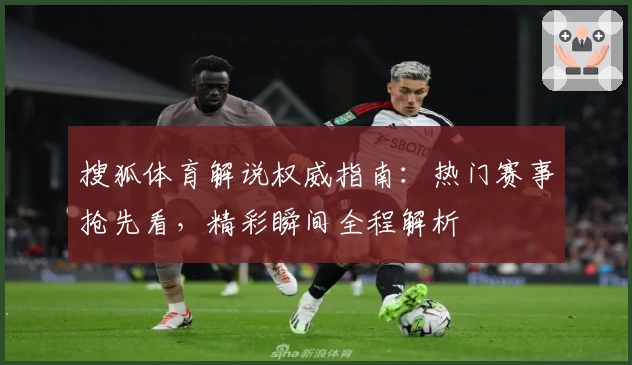 搜狐体育解说权威指南：热门赛事抢先看，精彩瞬间全程解析