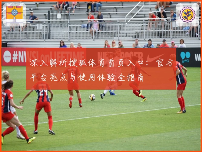 深入解析搜狐体育首页入口：官方平台亮点与使用体验全指南