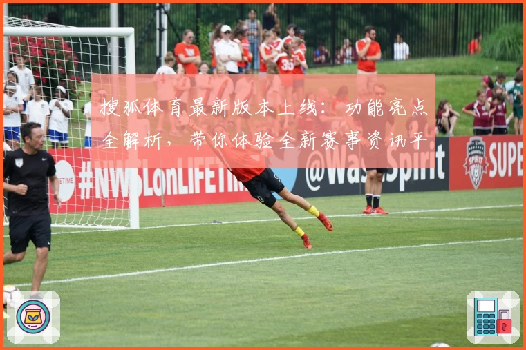 搜狐体育最新版本上线：功能亮点全解析，带你体验全新赛事资讯平台