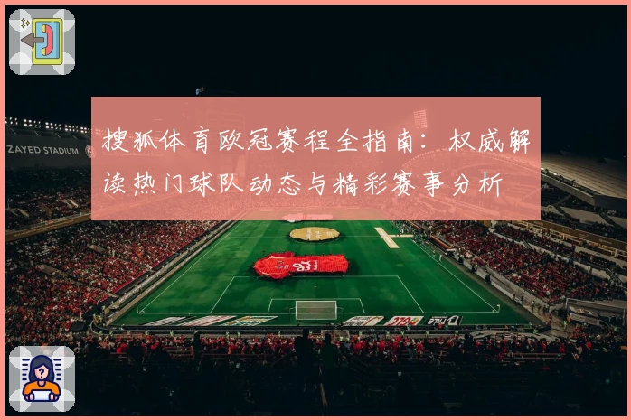 搜狐体育欧冠赛程全指南：权威解读热门球队动态与精彩赛事分析