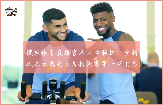 搜狐体育直播官方入口解析：全新版本功能亮点与精彩赛事一网打尽