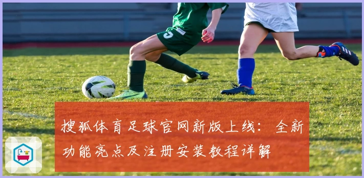 搜狐体育足球官网新版上线：全新功能亮点及注册安装教程详解