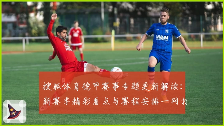 搜狐体育德甲赛事专题更新解读：新赛季精彩看点与赛程安排一网打尽