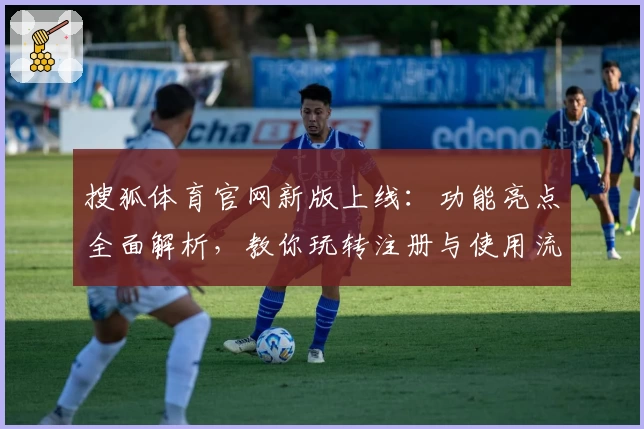搜狐体育官网新版上线:功能亮点全面解析,教你玩转注册与使用流程
