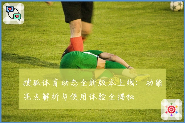 搜狐体育动态全新版本上线：功能亮点解析与使用体验全揭秘