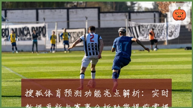 搜狐体育预测功能亮点解析：实时数据更新与赛事分析助您提前掌握比赛动态